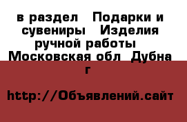  в раздел : Подарки и сувениры » Изделия ручной работы . Московская обл.,Дубна г.